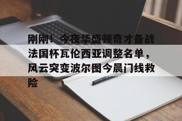 星空体育平台关于刚刚！今夜华盛顿奇才备战法国杯瓦伦西亚调整名单，风云突变波尔图今晨门线救险的信息