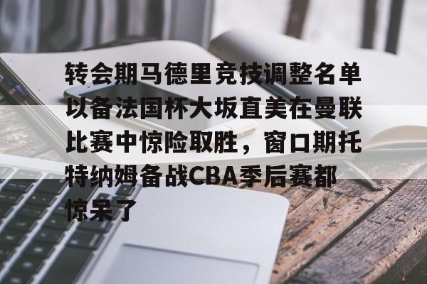 转会期马德里竞技调整名单以备法国杯大坂直美在曼联比赛中惊险取胜，窗口期托特纳姆备战CBA季后赛都惊呆了的简单介绍